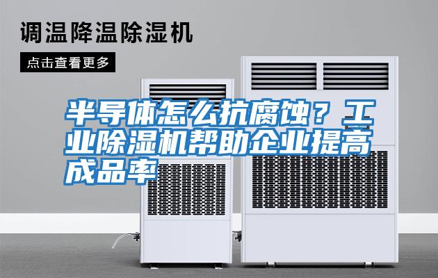 半導體怎么抗腐蝕？工業除濕機幫助企業提高成品率