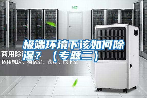 極端環(huán)境下該如何除濕？（專(zhuān)題二）