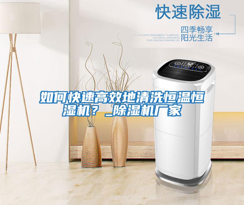 如何快速高效地清洗恒溫恒濕機(jī)？_除濕機(jī)廠(chǎng)家