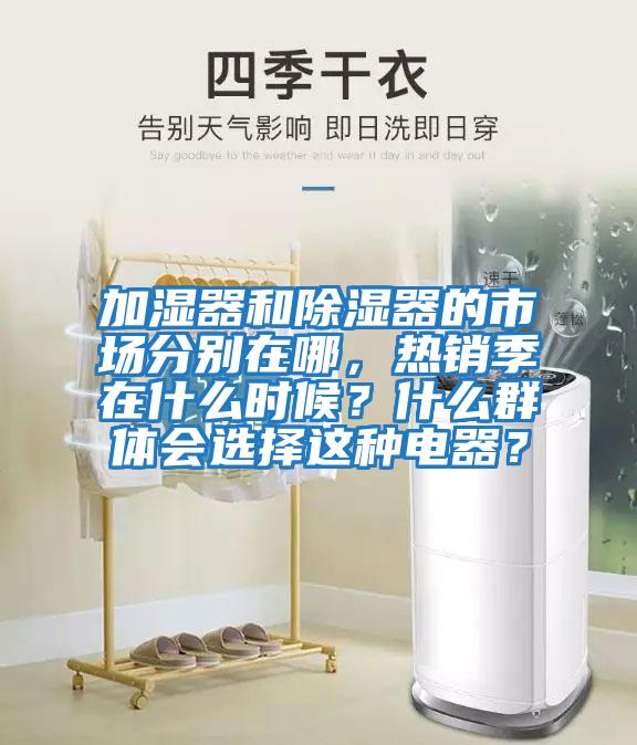 加濕器和除濕器的市場分別在哪，熱銷季在什么時候？什么群體會選擇這種電器？